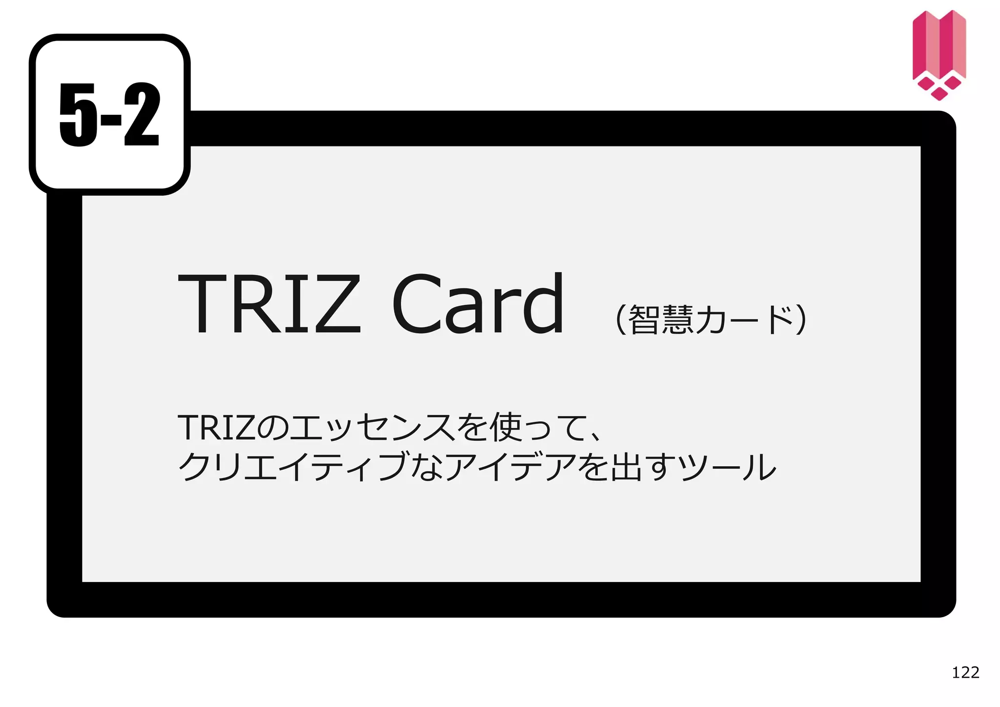 5-2

      TRIZ Card   （智慧カード）


      TRIZのエッセンスを使って、
      クリエイティブなアイデアを出すツール




                            122
 