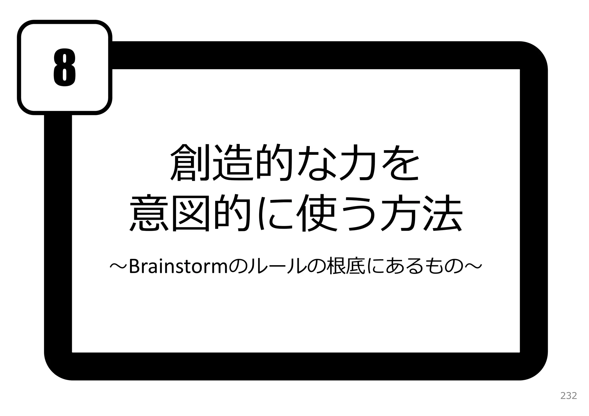 8

      創造的な⼒を
     意図的に使う⽅法
    〜Brainstormのルールの根底にあるもの〜




                               232
 