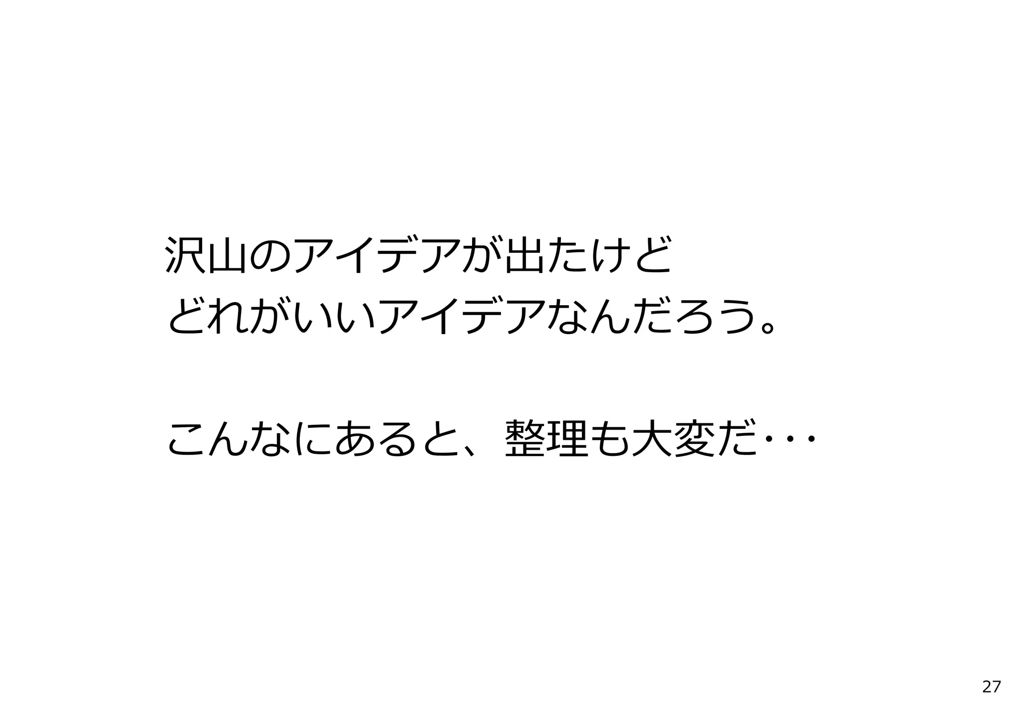 沢⼭のアイデアが出たけど
どれがいいアイデアなんだろう。

こんなにあると、整理も⼤変だ･･･




                    27
 