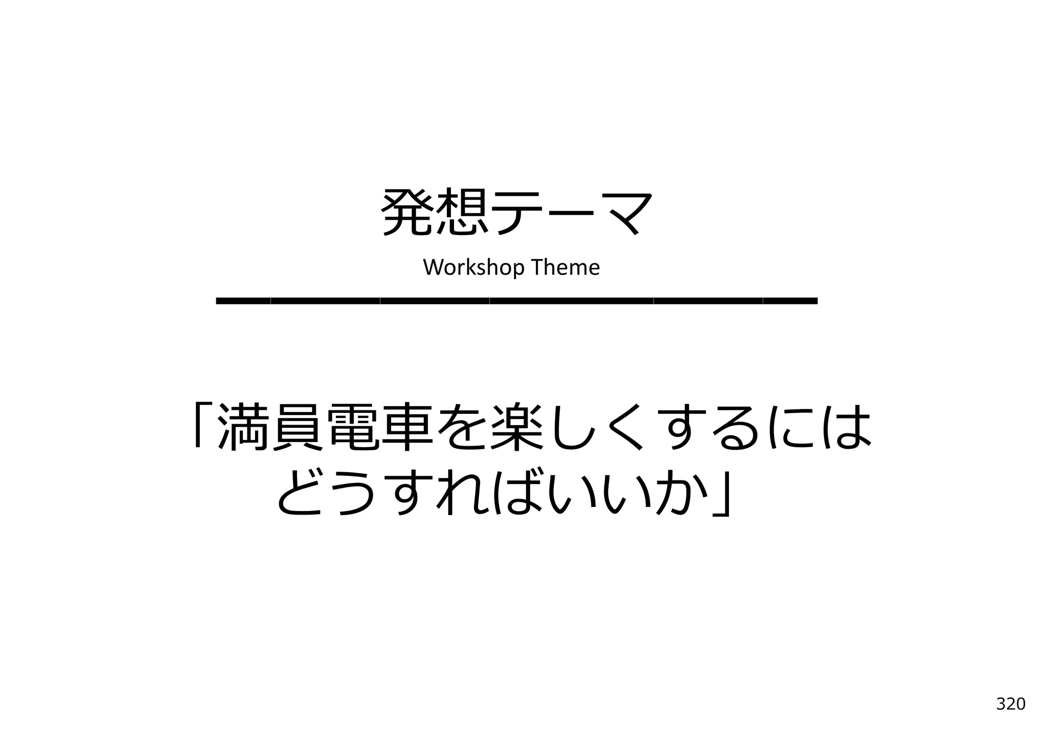 発想テーマ
    Workshop Theme
━━━━━━━━━━━

「満員電⾞を楽しくするには
  どうすればいいか」


                     320
 