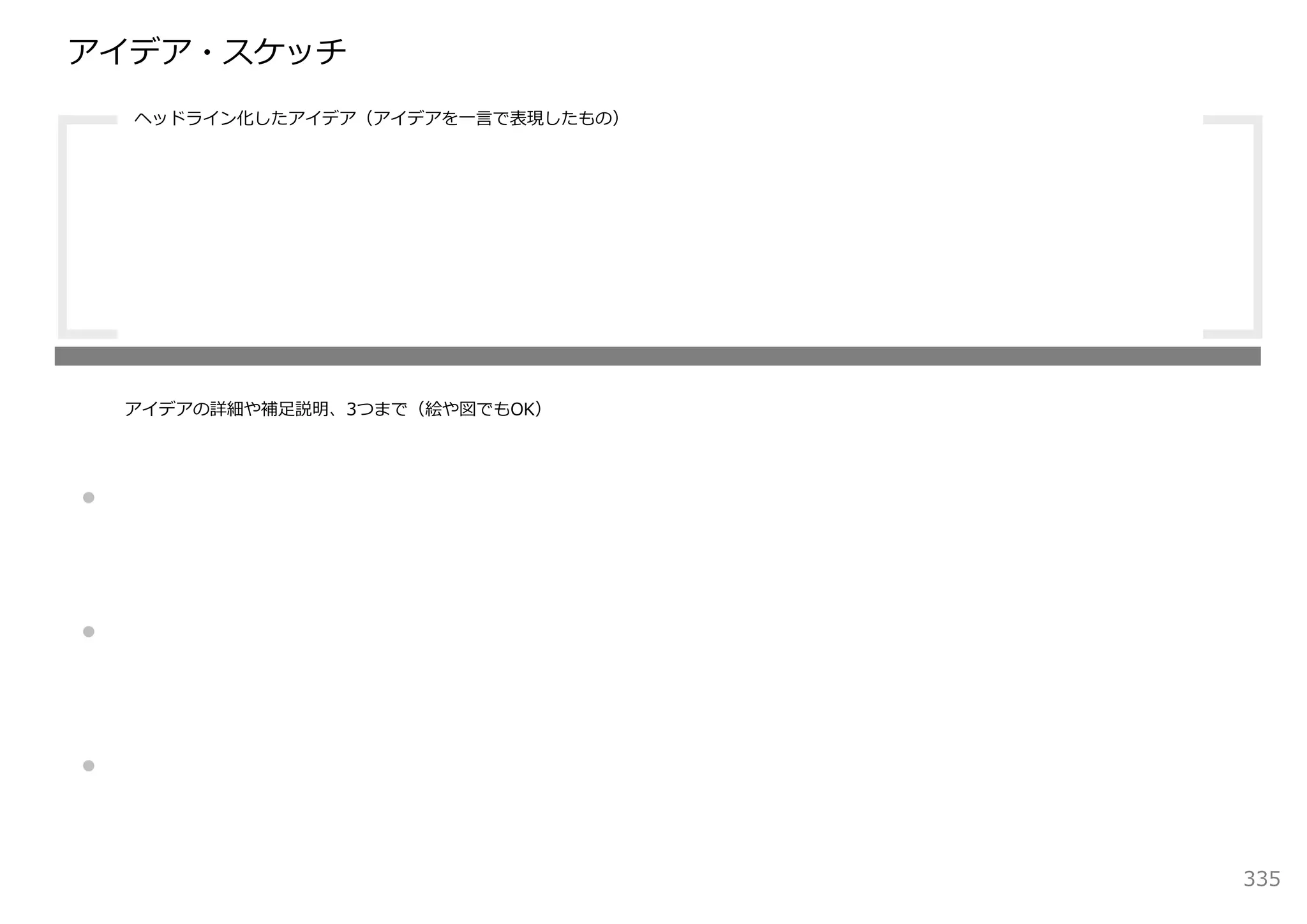 アイデア・スケッチ
    ヘッドライン化したアイデア（アイデアを⼀⾔で表現したもの）




    アイデアの詳細や補⾜説明、3つまで（絵や図でもOK）




・

・

・
                                    335
 