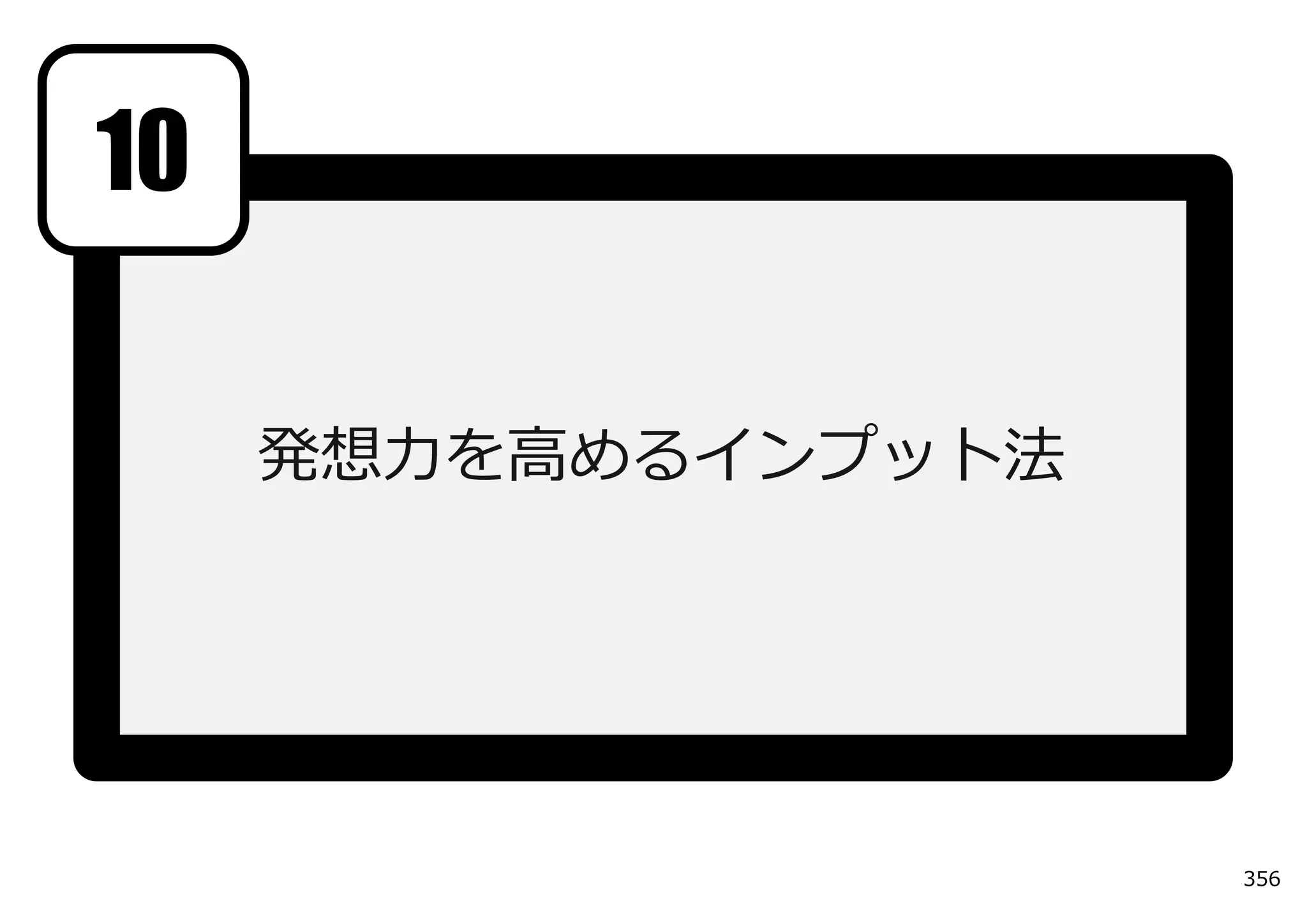 10

     発想⼒を⾼めるインプット法




                     356
 