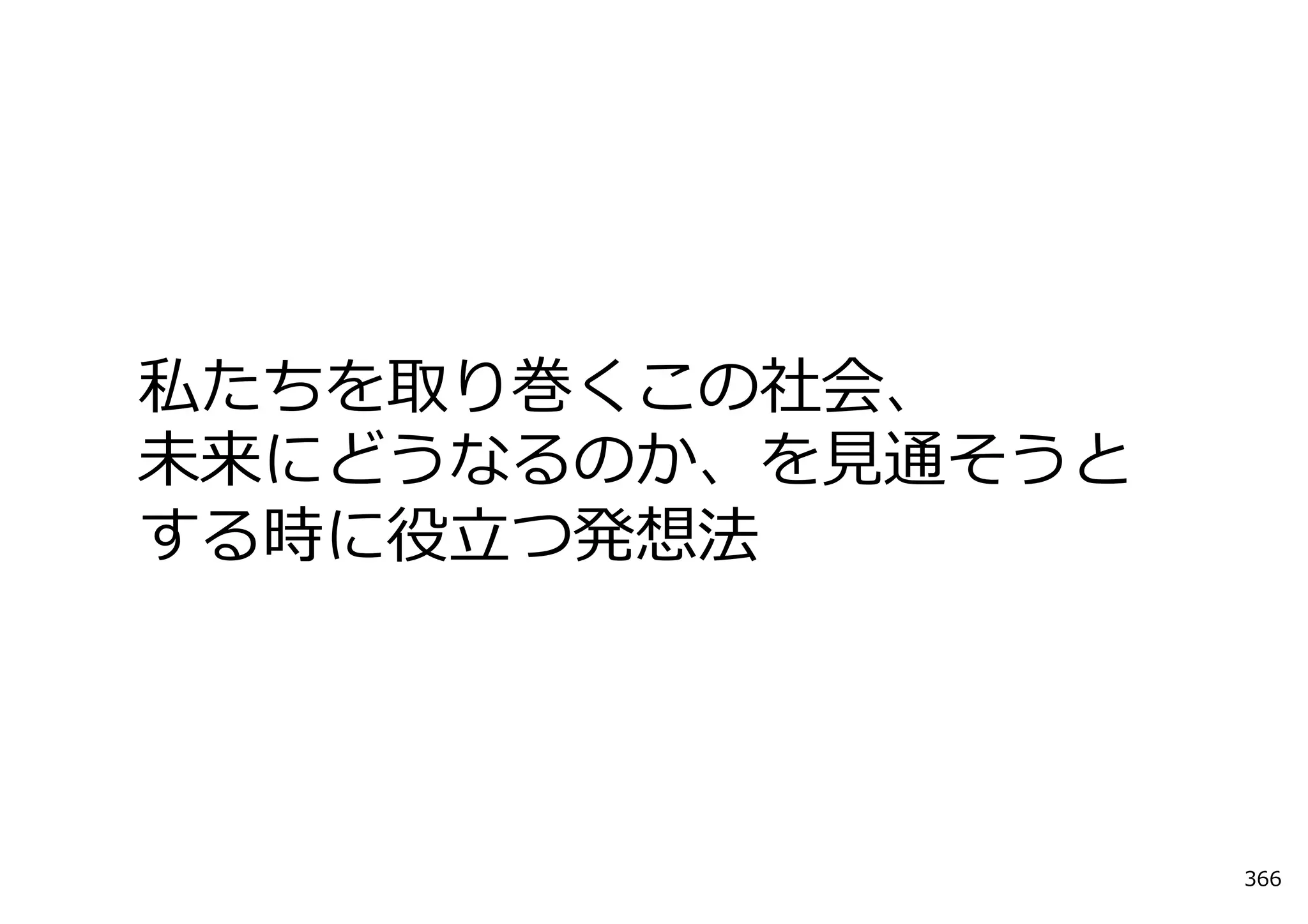 私たちを取り巻くこの社会、
未来にどうなるのか、を⾒通そうと
する時に役⽴つ発想法




                   366
 