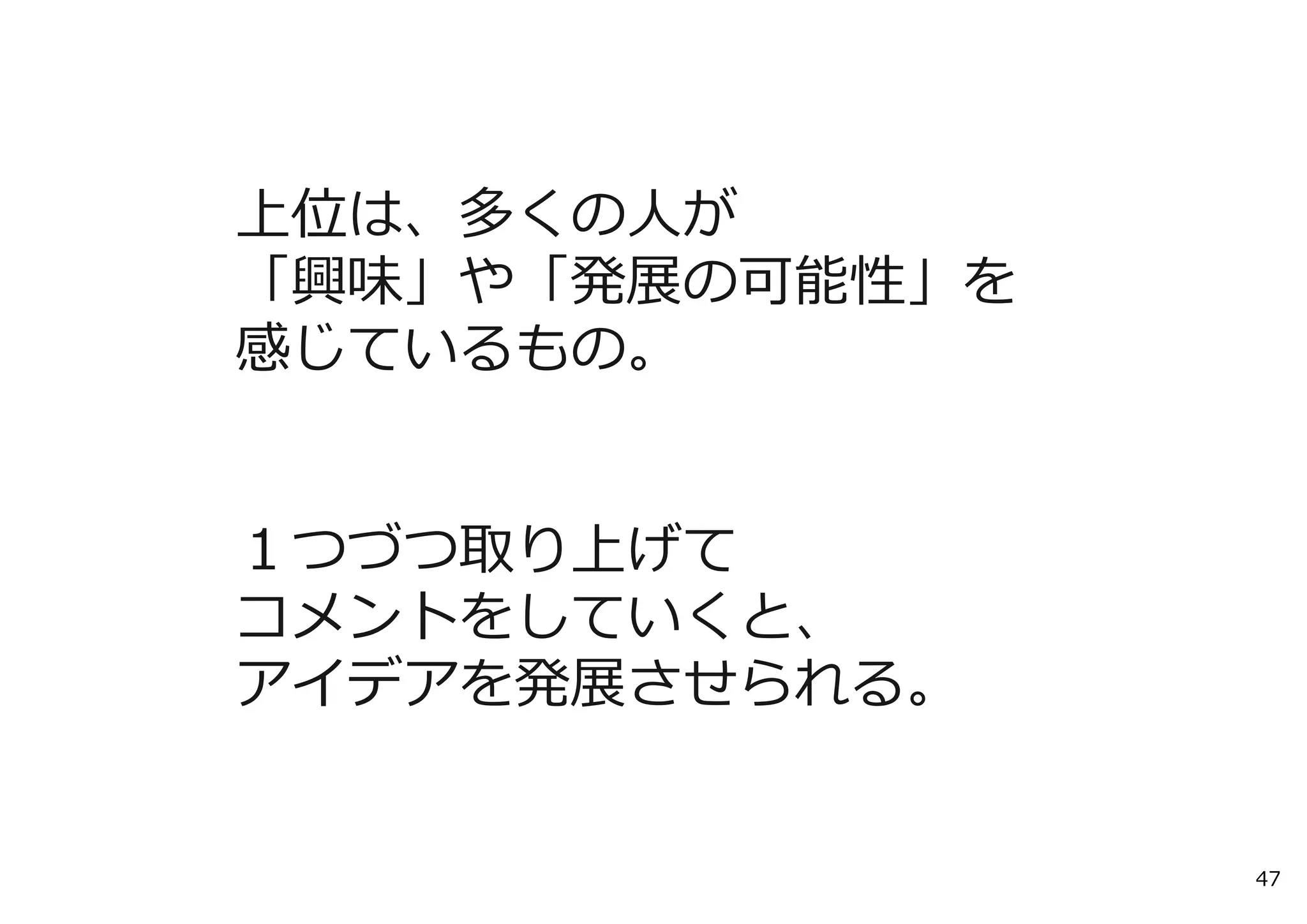 上位は、多くの⼈が
「興味」や「発展の可能性」を
感じているもの。


１つづつ取り上げて
コメントをしていくと、
アイデアを発展させられる。


                 47
 