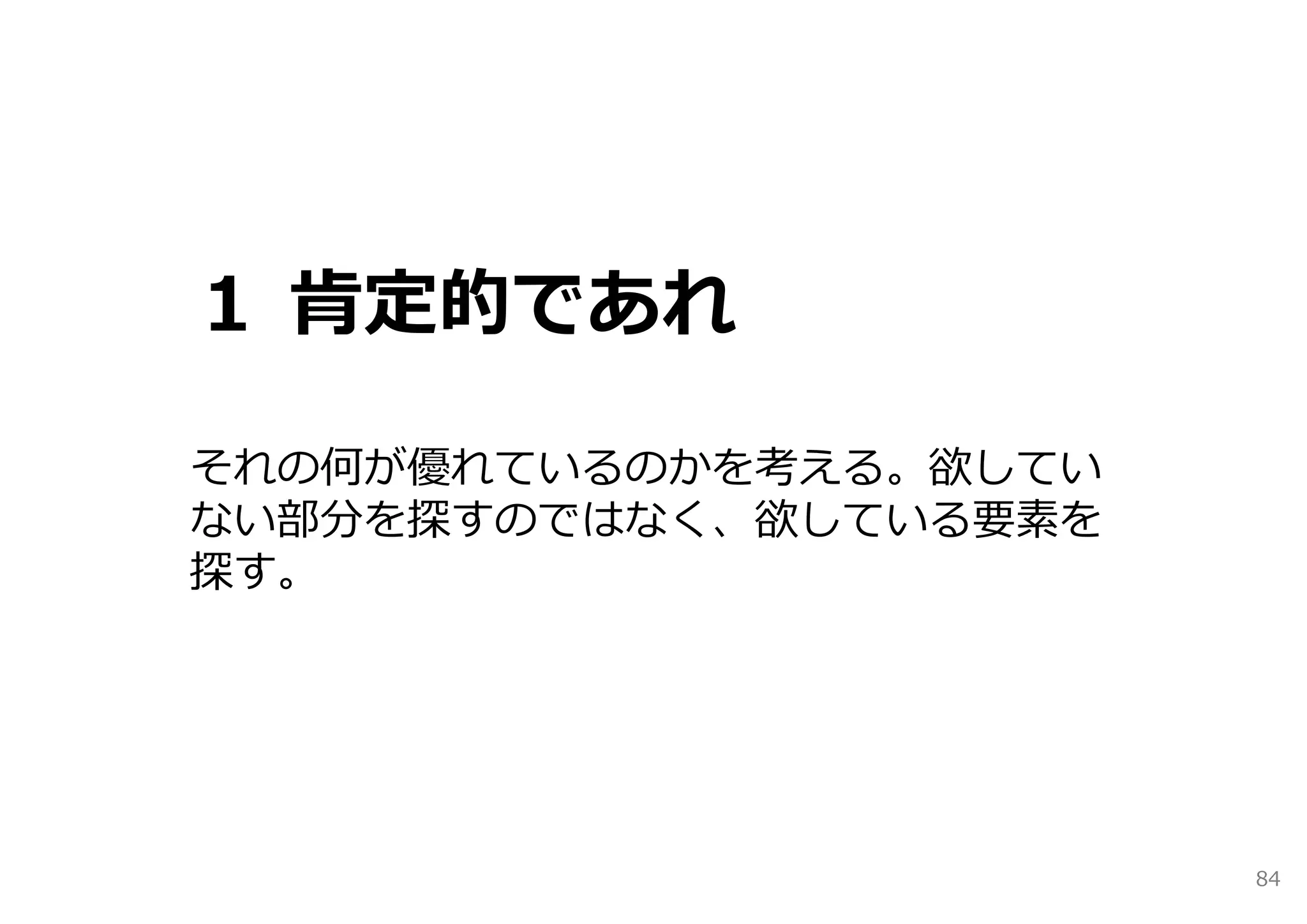 １ 肯定的であれ

それの何が優れているのかを考える。欲してい
ない部分を探すのではなく、欲している要素を
探す。




                        84
 