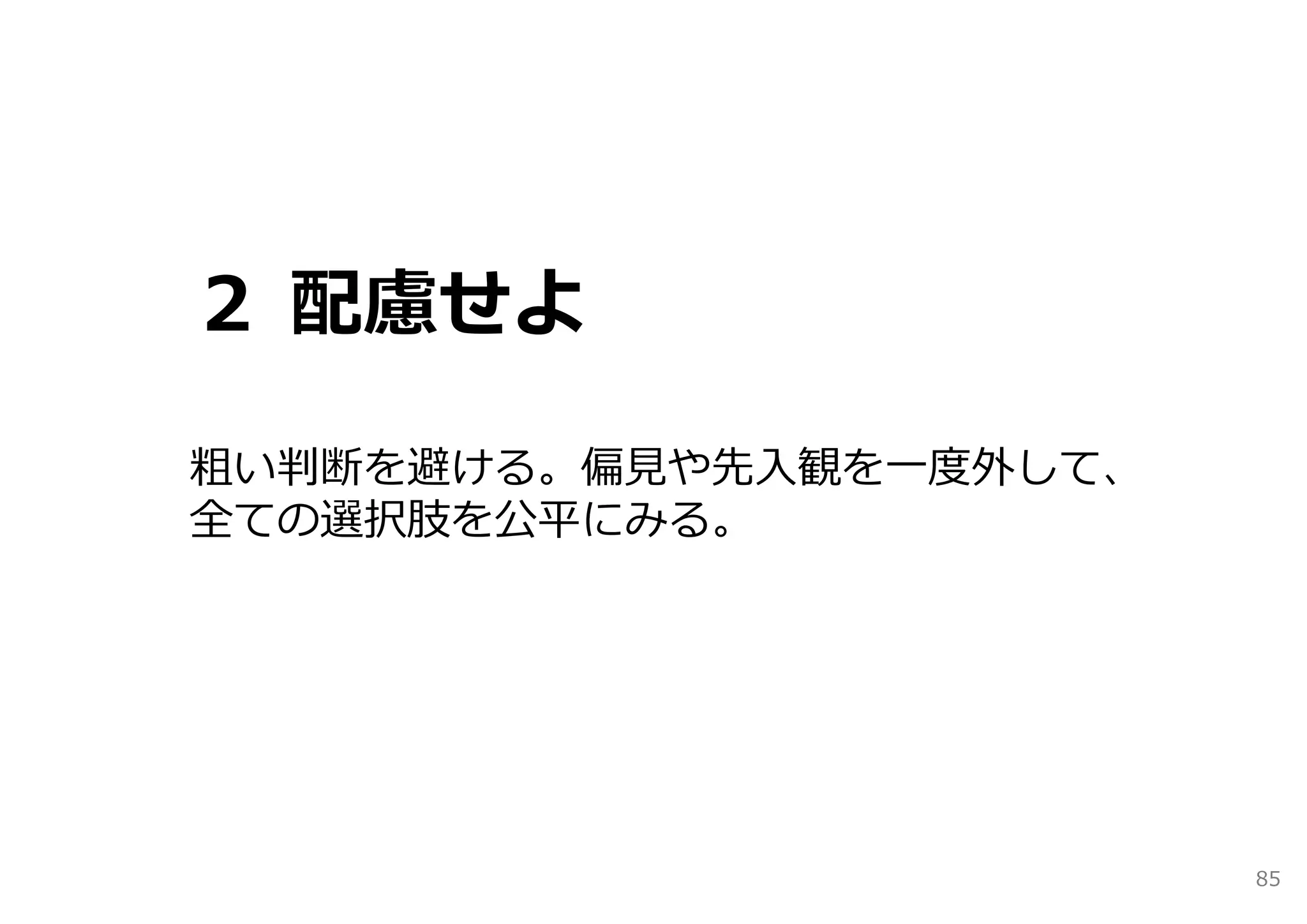 ２ 配慮せよ

粗い判断を避ける。偏⾒や先⼊観を⼀度外して、
全ての選択肢を公平にみる。




                         85
 
