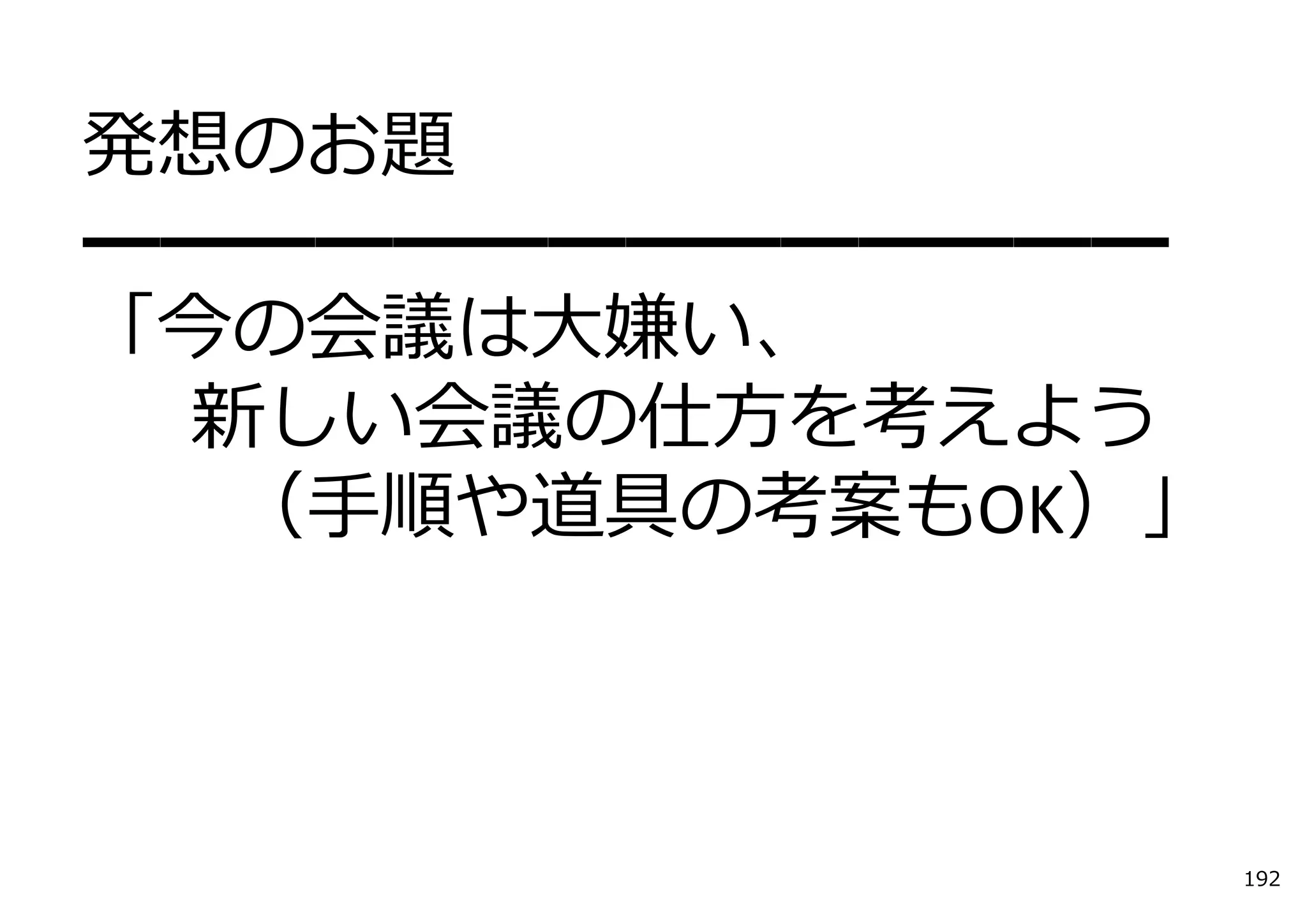 発想のお題
━━━━━━━━━━━━━━
「今の会議は⼤嫌い、
 新しい会議の仕⽅を考えよう
  （⼿順や道具の考案もOK）」



                   192
 