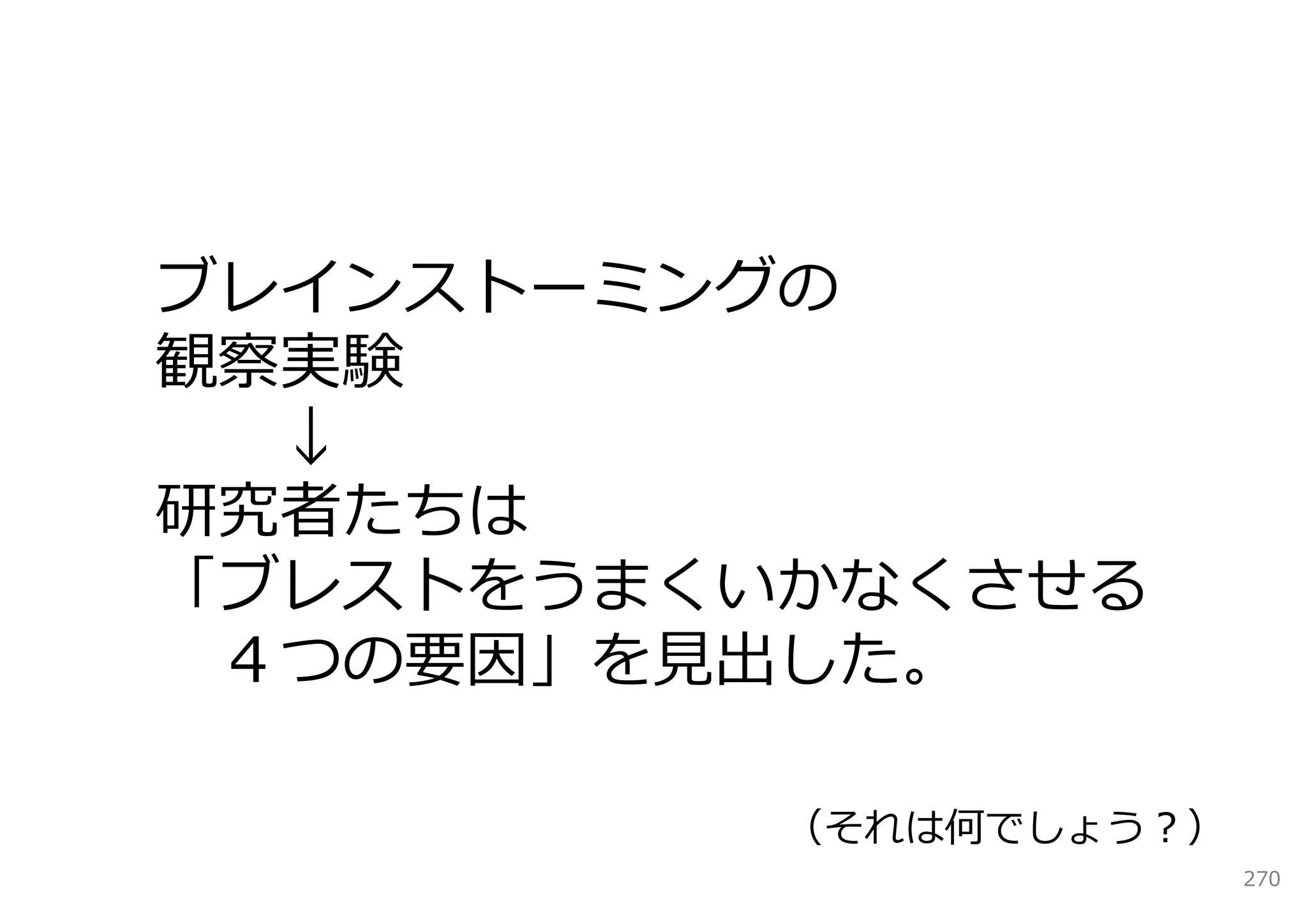 ブレインストーミングの
観察実験
  ↓
研究者たちは
「ブレストをうまくいかなくさせる
 ４つの要因」を⾒出した。

          （それは何でしょう？）
                        270
 