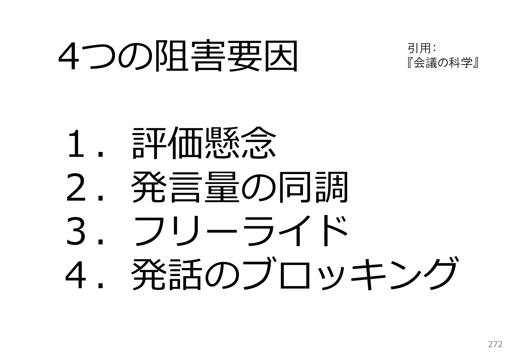 4つの阻害要因   引用：
          『会議の科学』




１．評価懸念
２．発⾔量の同調
３．フリーライド
４．発話のブロッキング
                    272
 