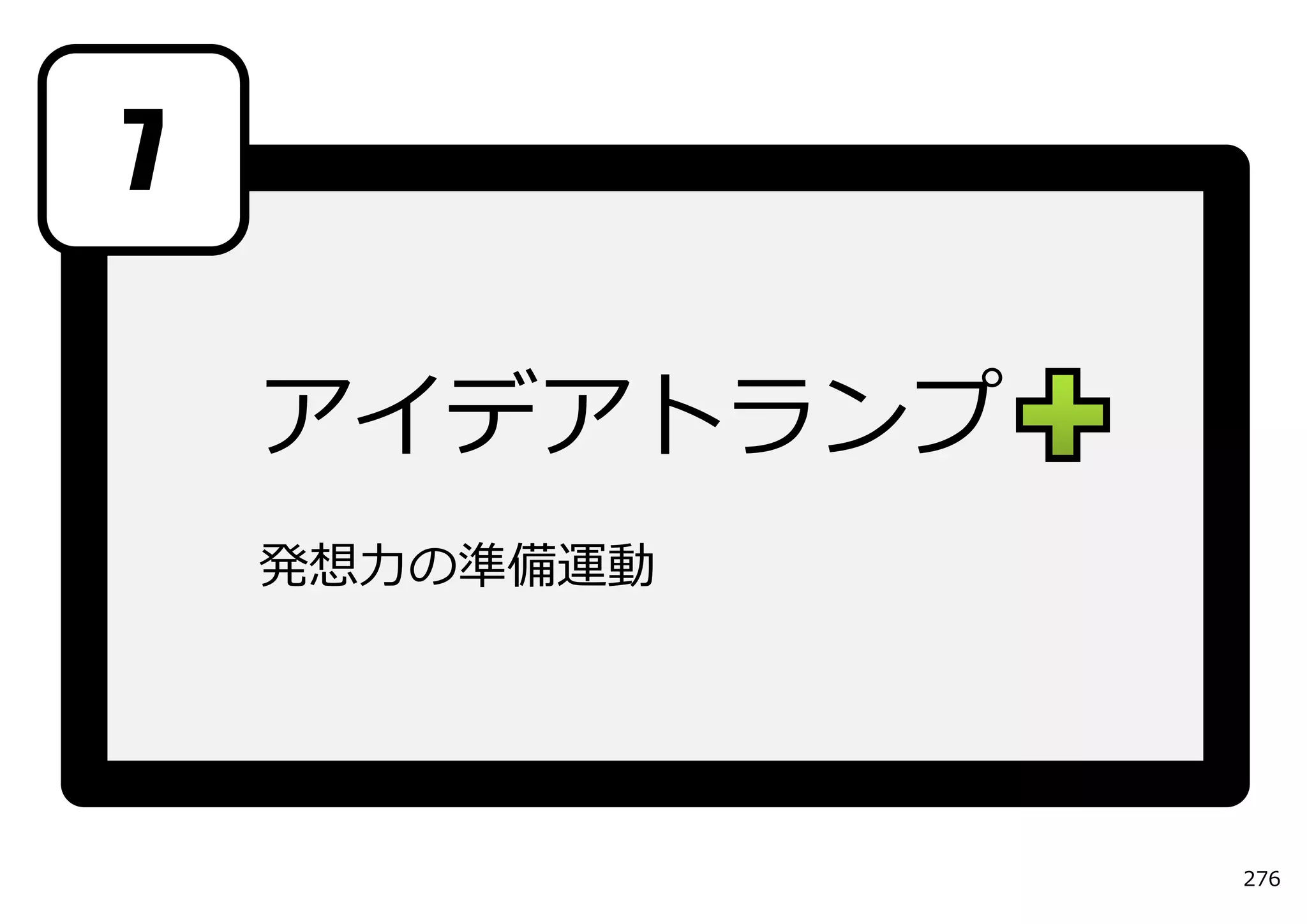 7

    アイデアトランプ
    発想⼒の準備運動




               276
 