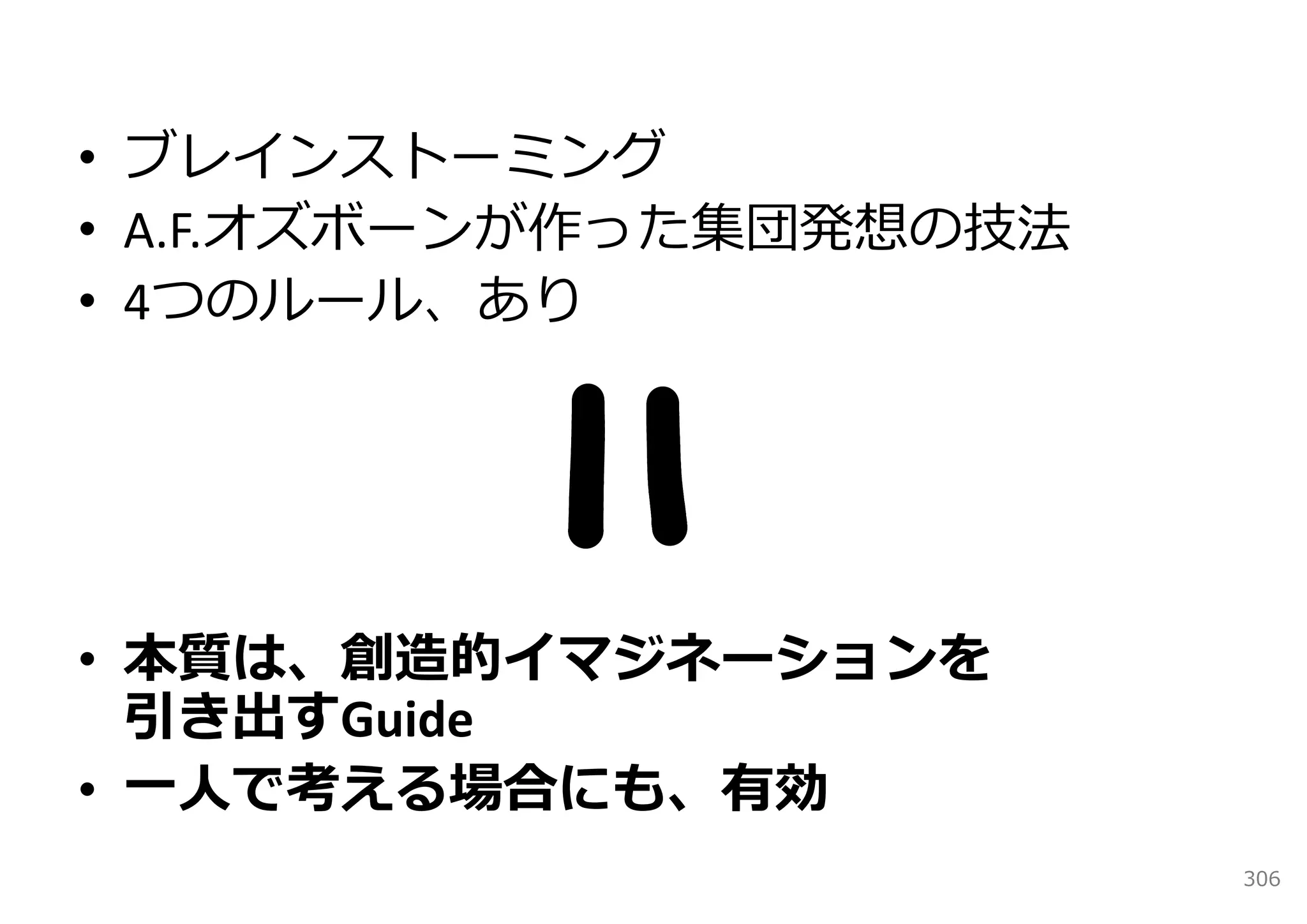 • ブレインストーミング
• A.F.オズボーンが作った集団発想の技法
• 4つのルール、あり




• 本質は、創造的イマジネーションを
  引き出すGuide
• ⼀⼈で考える場合にも、有効
                         306
 