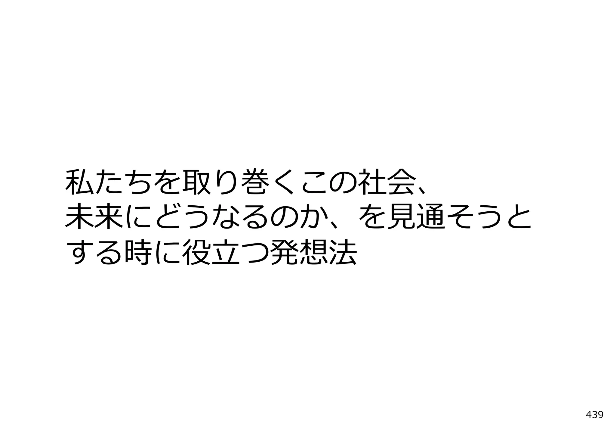 私たちを取り巻くこの社会、
未来にどうなるのか、を⾒通そうと
する時に役⽴つ発想法




                   439
 