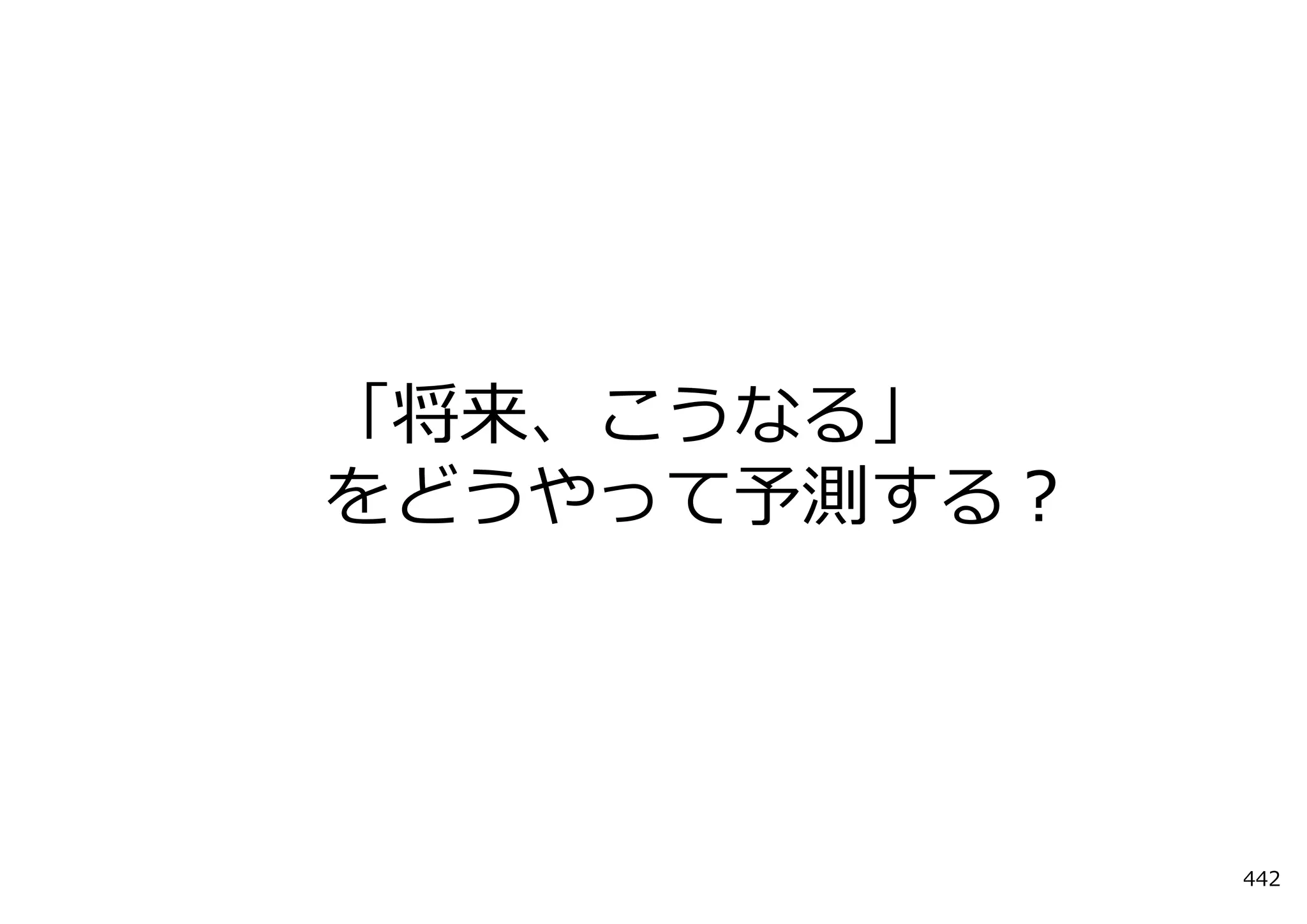 「将来、こうなる」
をどうやって予測する？




              442
 