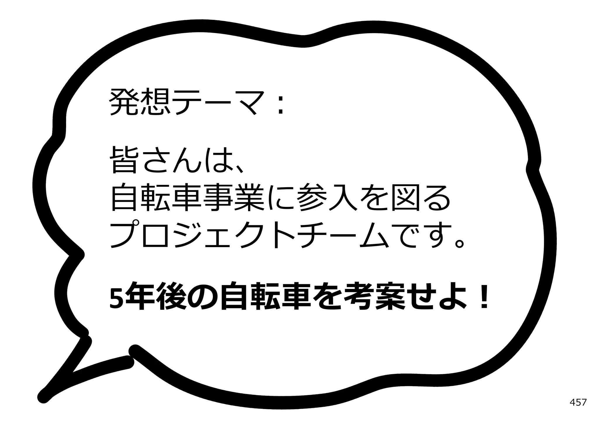 発想テーマ：
皆さんは、
⾃転⾞事業に参⼊を図る
プロジェクトチームです。
5年後の⾃転⾞を考案せよ！


                457
 