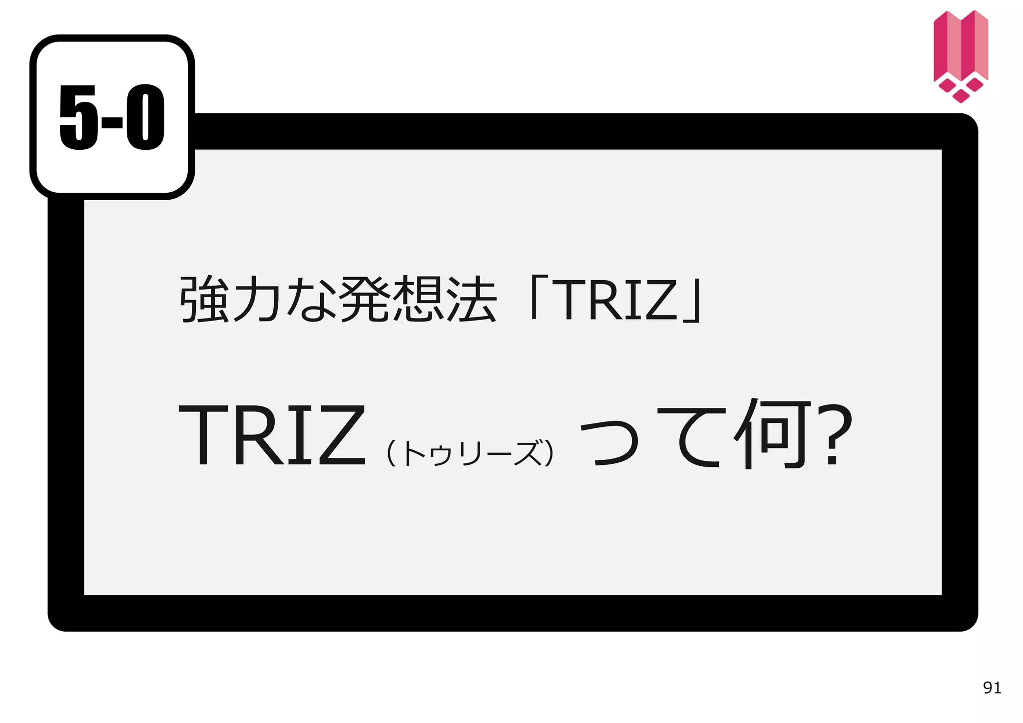 5-0

      強⼒な発想法「TRIZ」

      TRIZ（トゥリーズ）って何?

                        91
 