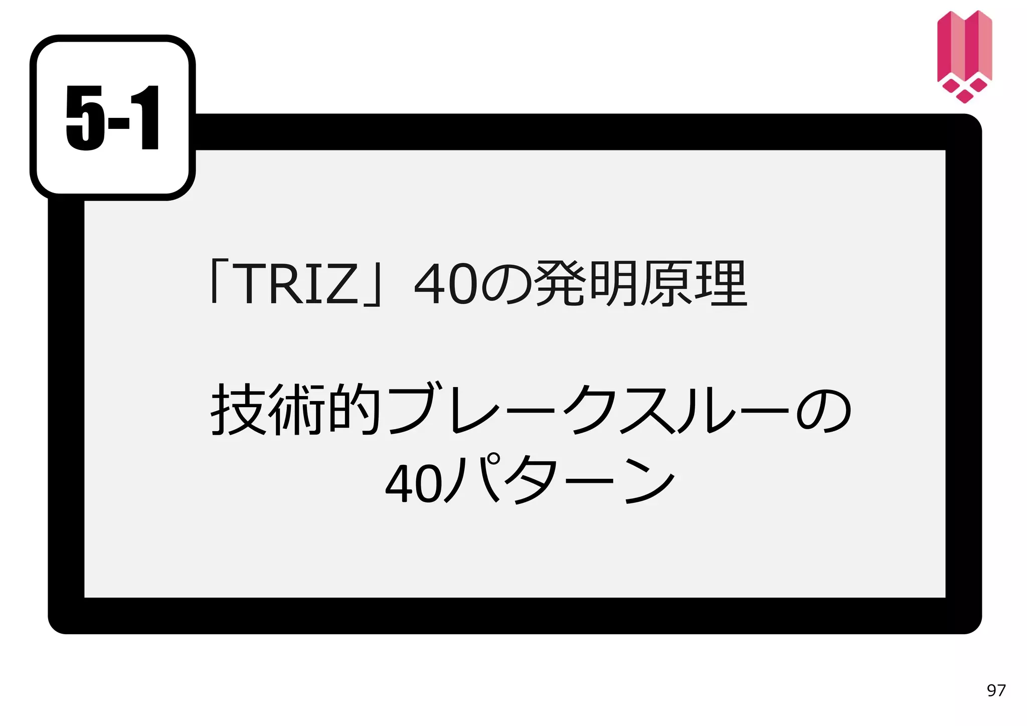 5-1
      「TRIZ」40の発明原理

      技術的ブレークスルーの
         40パターン


                      97
 