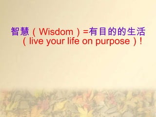 智慧（Wisdom）=有目的的生活
 （live your life on purpose）!
 