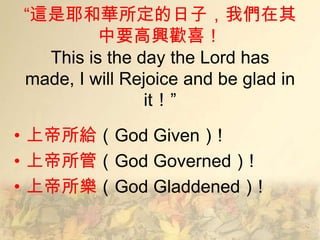 ―這是耶和華所定的日子，我們在其
         中要高興歡喜！
  This is the day the Lord has
made, I will Rejoice and be glad in
                it！”
• 上帝所給（God Given）!
• 上帝所管（God Governed）!
• 上帝所樂（God Gladdened）!
 