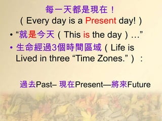 每一天都是現在！
 （Every day is a Present day!）
• ―就是今天（This is the day）…‖
• 生命經過3個時間區域（Life is
  Lived in three ―Time Zones.‖）：

  過去Past– 現在Present—將來Future
 
