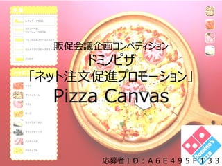 販促会議企画コンペティション
ドミノピザ
「ネット注文促進プロモーション」
Pizza Canvas
応募者ＩＤ：Ａ６Ｅ４９５Ｆ１３３
 