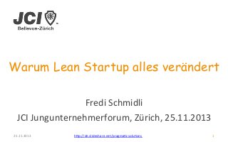 Warum Lean Startup alles verändert 
25.11.2013 
Fredi 
Schmidli 
JCI 
Jungunternehmerforum, 
Zürich, 
25.11.2013 
h>p://de.slideshare.net/pragmaDcsoluDons 
1 
 