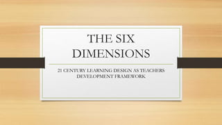 THE SIX
DIMENSIONS
21 CENTURY LEARNING DESIGN AS TEACHERS
DEVELOPMENT FRAMEWORK
 