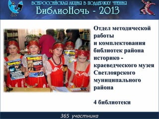 365 участника
Отдел методической
работы
и комплектования
библиотек района
историко -
краеведческого музея
Светлоярского
муниципального
района
4 библиотеки
 