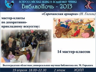14 мастер-классов
19 апреля 18.00–22.30 2 этаж ХОЛЛ
«Сорочинская ярмарка» (Н. Гоголь)
мастер-классы
по декоративно-
прикладному искусству:
Волгоградская областная универсальная научная библиотека им. М. Горького
 