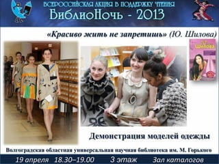 Демонстрация моделей одежды
19 апреля 18.30–19.00 3 этаж Зал каталогов
«Красиво жить не запретишь» (Ю. Шилова)
Волгоградская областная универсальная научная библиотека им. М. Горького
 