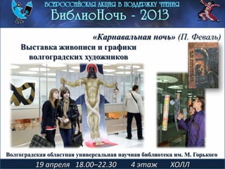 19 апреля 18.00–22.30 4 этаж ХОЛЛ
«Карнавальная ночь» (П. Феваль)
Выставка живописи и графики
волгоградских художников
Волгоградская областная универсальная научная библиотека им. М. Горького
 