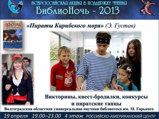19 апреля 19.00–23.00 4 этаж РОССИЙСКО-АМЕРИКАНСКИЙ ЦЕНТР
«Пираты Карибского моря» (Э. Густав)
Викторины, квест-бродилки, конкурсы
и пиратские танцы
Волгоградская областная универсальная научная библиотека им. М. Горького
 