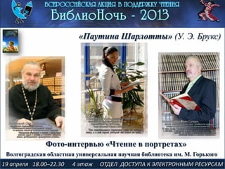 19 апреля 18.00–22.30 4 этаж ОТДЕЛ ДОСТУПА К ЭЛЕКТРОННЫМ РЕСУРСАМ
«Паутина Шарлотты» (У. Э. Брукс)
Фото-интервью «Чтение в портретах»
Волгоградская областная универсальная научная библиотека им. М. Горького
 