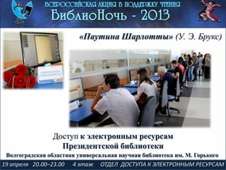 19 апреля 20.00–23.00 4 этаж ОТДЕЛ ДОСТУПА К ЭЛЕКТРОННЫМ РЕСУРСАМ
«Паутина Шарлотты» (У. Э. Брукс)
Доступ к электронным ресурсам
Президентской библиотеки
Волгоградская областная универсальная научная библиотека им. М. Горького
 