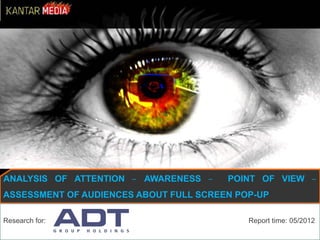 ANALYSIS OF ATTENTION – AWARENESS – POINT OF VIEW –
ASSESSMENT OF AUDIENCES ABOUT FULL SCREEN POP-UP
Research for: Report time: 05/2012
 