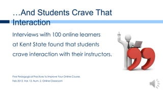 …And Students Crave That
Interaction
Interviews with 100 online learners
at Kent State found that students
crave interaction with their instructors.


Five Pedagogical Practices to Improve Your Online Course,
Feb 2013, Vol. 13, Num. 2, Online Classroom
 