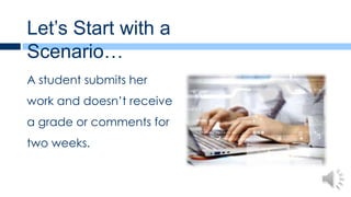 Let’s Start with a
Scenario…
A student submits her
work and doesn’t receive
a grade or comments for
two weeks.
 