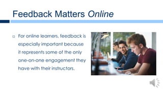 Feedback Matters Online

   For online learners, feedback is
    especially important because
    it represents some of the only
    one-on-one engagement they
    have with their instructors.
 