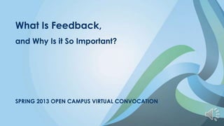 What Is Feedback,
and Why Is it So Important?




SPRING 2013 OPEN CAMPUS VIRTUAL CONVOCATION
 