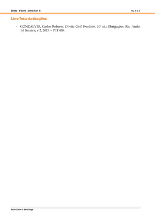 Direito - 4ª Série - Direito Civil III
Paulo César da Silva Braga
Pág. 8 de 8
Livro-Texto da disciplina:
• GONÇALVES, Carlos Roberto. Direito Civil Brasileiro. 10ª ed.; Obrigações. São Paulo:
Ed Saraiva; v.2, 2013. – PLT 458.
 