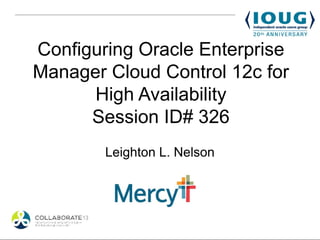 Configuring Oracle Enterprise
Manager Cloud Control 12c for
      High Availability
      Session ID# 326
        Leighton L. Nelson

              Mercy
 