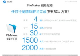 Call us: +886 3 4784188
Copyright ? 2015 JY Corp. All rights reserved. http://EasyApps.BizYӍ޹˾, , ӡؾ
30
FileMaker ӛ
κ?ИISrpҪQ?!
vͬ?ИIeʹ?
f׳mNӛ2000
1500 fγmd FileMaker Go M APP
m?
15 Zϵʹ?ý?l?
4 Nƽ̨(Mac,PC,iPad,iPhone,g[)
^
O?ӹ˾
 