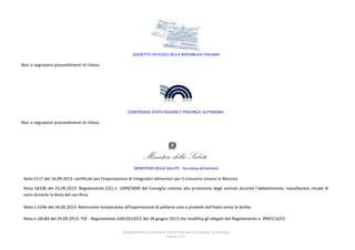 Dipartimento funzionale di Sanità Animale e Sicurezza Alimentare
Pagina 2 di 7
GAZZETTA UFFICIALE DELLA REPUBBLICA ITALIANA
Non si segnalano provvedimenti di rilievo.
CONFERENZA STATO REGIONI E PROVINCIE AUTONOME.
Non si segnalano provvedimenti di rilievo.
MINISTERO DELLA SALUTE - Sicurezza alimentare
Nota 5117 del 16.09.2013: certificati per l'esportazione di integratori alimentari per il consumo umano in Messico
Nota 18108 del 23.09.2013: Regolamento (CE) n. 1099/2009 del Consiglio relativo alla protezione degli animali durante l'abbattimento, macellazioni rituale di
ovini durante la festa del sacrificio
Nota n.5336 del 24.09.2013: Restrizione temporanea all'esportazione di pollame vivo e prodotti dall'Italia verso la Serbia
Nota n.18184 del 24.09.2013: TSE - Regolamento 630/2013/CE del 28 giugno 2013 che modifica gli allegati del Regolamento n. 999/213/CE
 