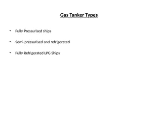 Gas Tanker Types
• Fully Pressurised ships
• Semi-pressurised and refrigerated
• Fully Refrigerated LPG Ships
 