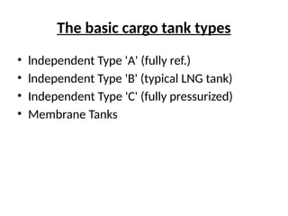 The basic cargo tank types
• lndependent Type 'A' (fully ref.)
• lndependent Type 'B' (typical LNG tank)
• Independent Type 'C' (fully pressurized)
• Membrane Tanks
 