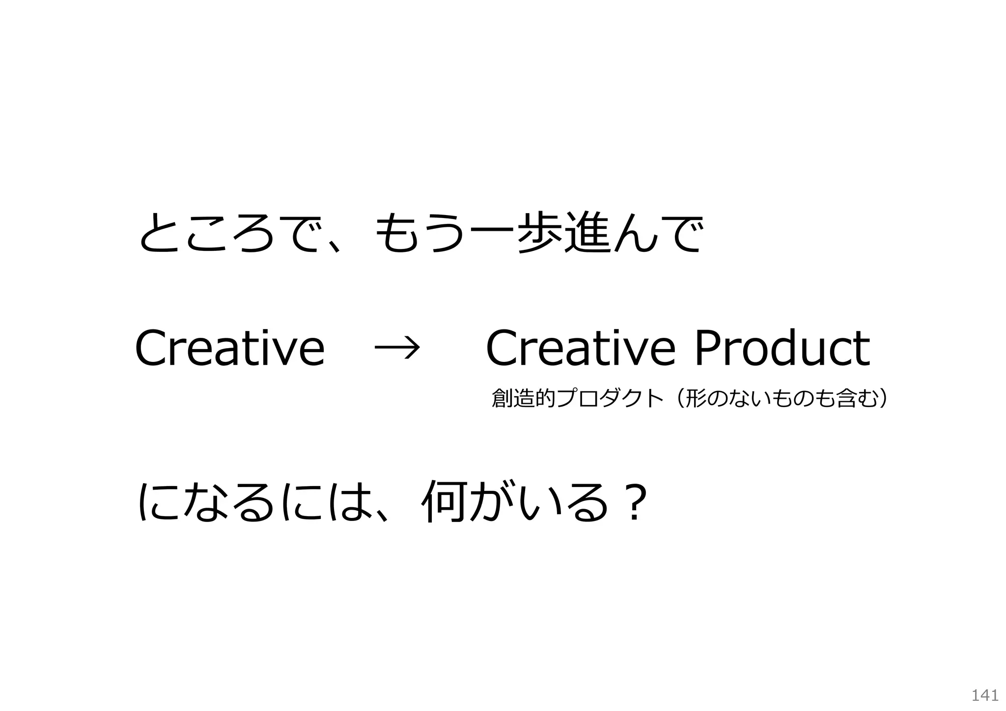 ところで、もう⼀歩進んで
Creative

→

Creative Product

創造的プロダクト（形のないものも含む）

になるには、何がいる？

141

 