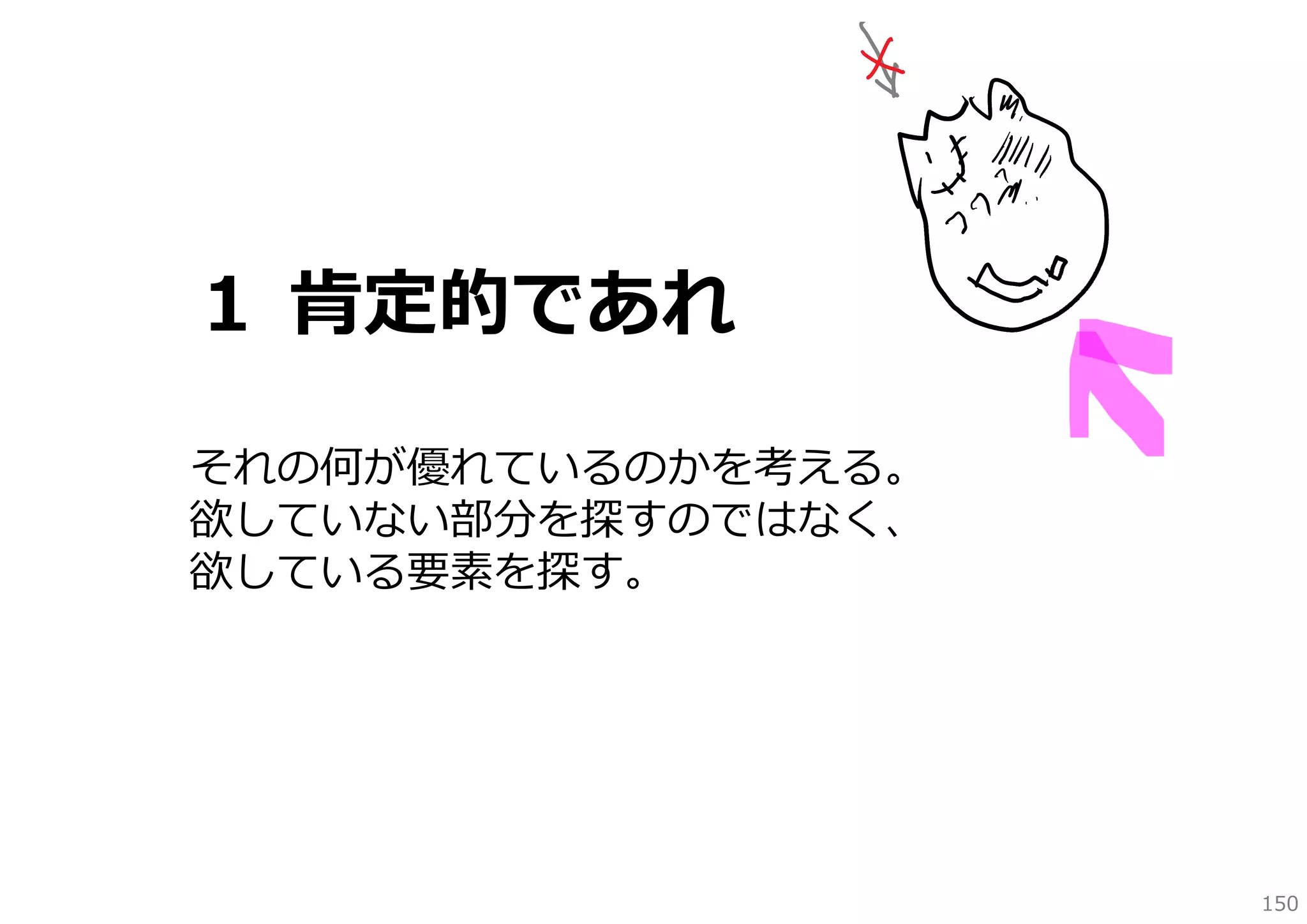 １ 肯定的であれ
それの何が優れているのかを考える。
欲していない部分を探すのではなく、
欲している要素を探す。

150

 