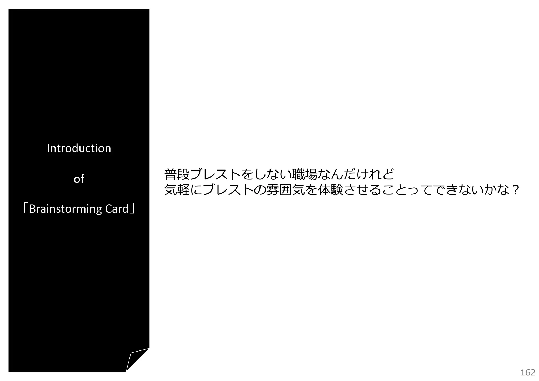 Introduction
of
「Brainstorming Card」

普段ブレストをしない職場なんだけれど
気軽にブレストの雰囲気を体験させることってできないかな？

162

 