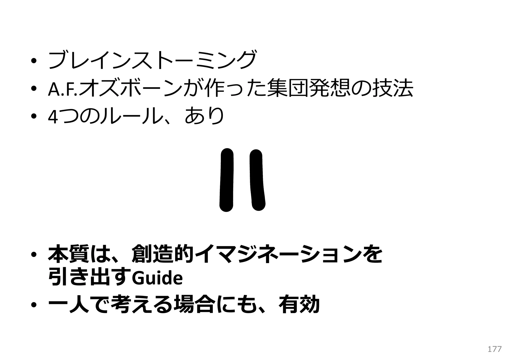 • ブレインストーミング
• A.F.オズボーンが作った集団発想の技法
• 4つのルール、あり

• 本質は、創造的イマジネーションを
引き出すGuide
• ⼀⼈で考える場合にも、有効
177

 