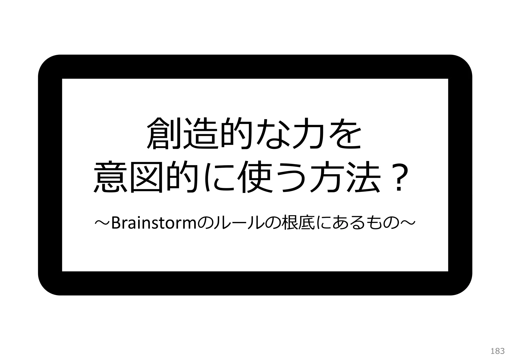 創造的な⼒を
意図的に使う⽅法？
〜Brainstormのルールの根底にあるもの〜

183

 