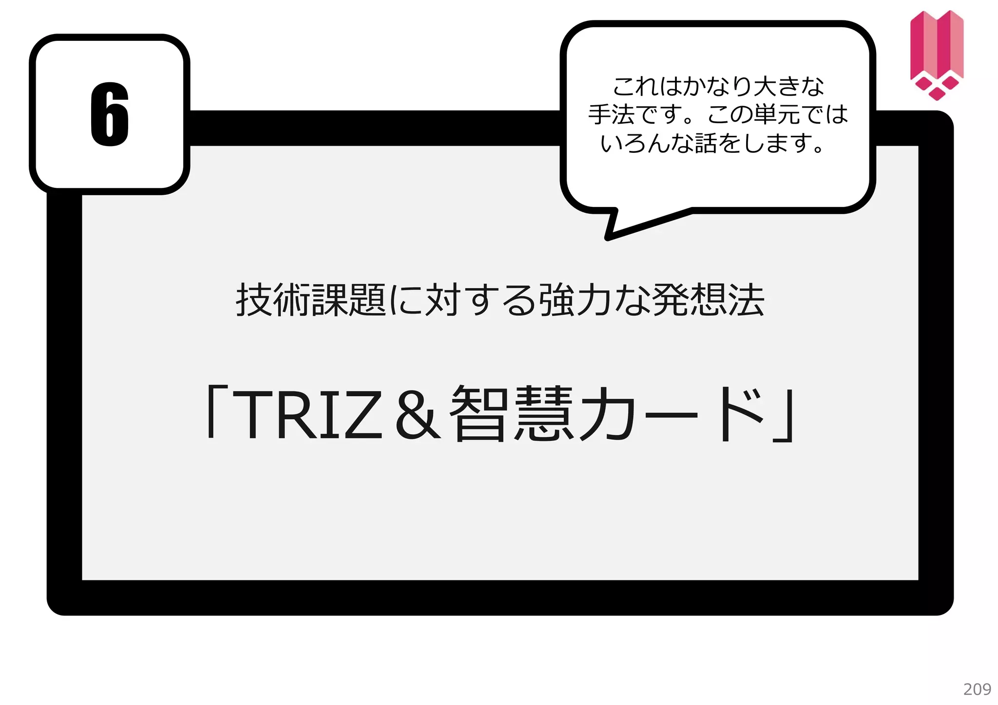 6

これはかなり⼤きな
⼿法です。この単元では
いろんな話をします。

技術課題に対する強⼒な発想法

「TRIZ＆智慧カード」

209

 